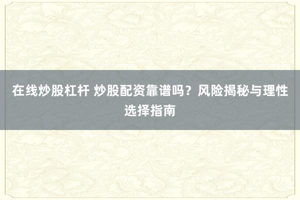 在线炒股杠杆 炒股配资靠谱吗？风险揭秘与理性选择指南
