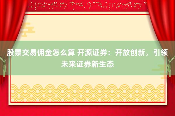 股票交易佣金怎么算 开源证券：开放创新，引领未来证券新生态