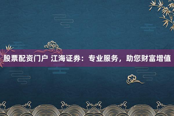 股票配资门户 江海证券：专业服务，助您财富增值