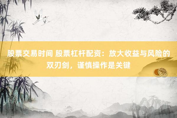 股票交易时间 股票杠杆配资：放大收益与风险的双刃剑，谨慎操作是关键