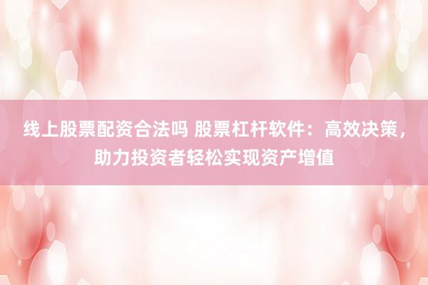 线上股票配资合法吗 股票杠杆软件：高效决策，助力投资者轻松实现资产增值