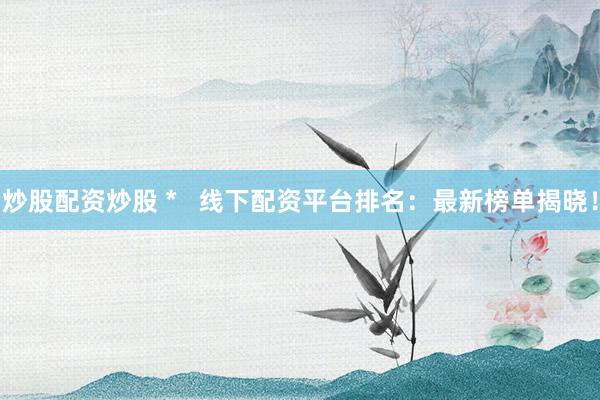 炒股配资炒股 *   线下配资平台排名：最新榜单揭晓！
