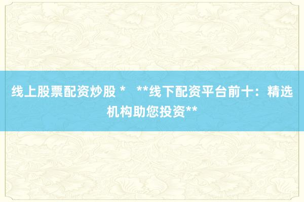 线上股票配资炒股 *   **线下配资平台前十：精选机构助您投资**