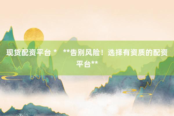 现货配资平台 *   **告别风险！选择有资质的配资平台**