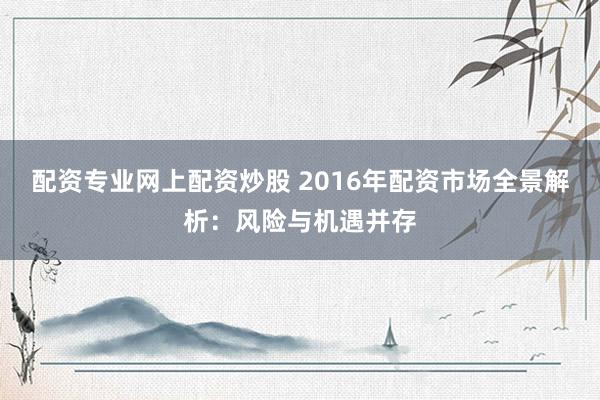配资专业网上配资炒股 2016年配资市场全景解析：风险与机遇并存
