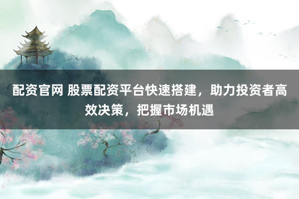 配资官网 股票配资平台快速搭建，助力投资者高效决策，把握市场机遇