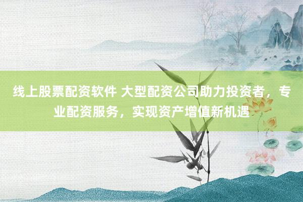 线上股票配资软件 大型配资公司助力投资者，专业配资服务，实现资产增值新机遇