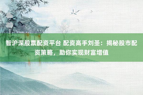 智沪深股票配资平台 配资高手刘圣：揭秘股市配资策略，助你实现财富增值
