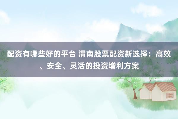 配资有哪些好的平台 渭南股票配资新选择：高效、安全、灵活的投资增利方案