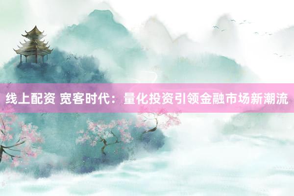线上配资 宽客时代：量化投资引领金融市场新潮流