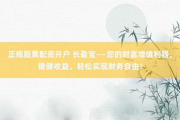 正规股票配资开户 长盈宝——您的财富增值利器，稳健收益，轻松实现财务自由！
