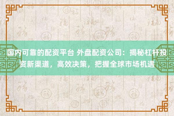 国内可靠的配资平台 外盘配资公司：揭秘杠杆投资新渠道，高效决策，把握全球市场机遇