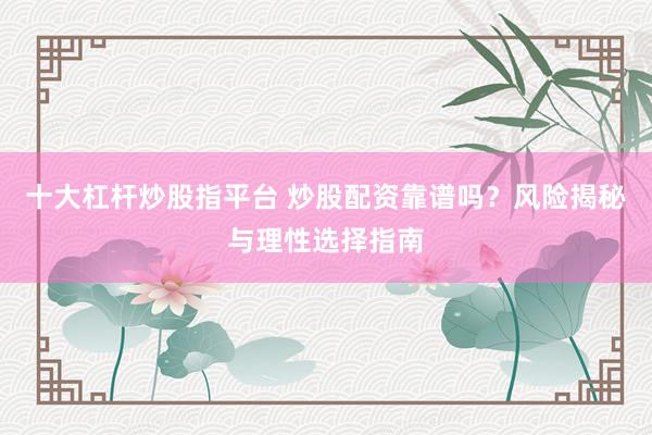 十大杠杆炒股指平台 炒股配资靠谱吗？风险揭秘与理性选择指南
