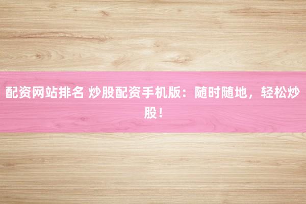 配资网站排名 炒股配资手机版：随时随地，轻松炒股！