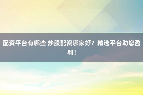 配资平台有哪些 炒股配资哪家好？精选平台助您盈利！