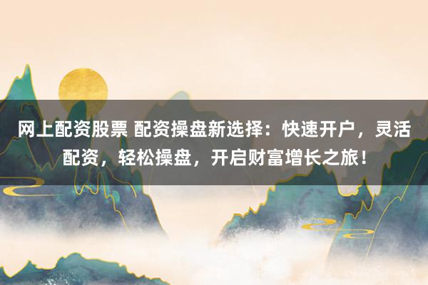 网上配资股票 配资操盘新选择：快速开户，灵活配资，轻松操盘，开启财富增长之旅！