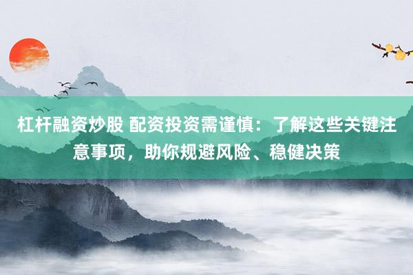 杠杆融资炒股 配资投资需谨慎：了解这些关键注意事项，助你规避风险、稳健决策