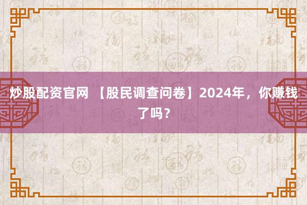 炒股配资官网 【股民调查问卷】2024年，你赚钱了吗？