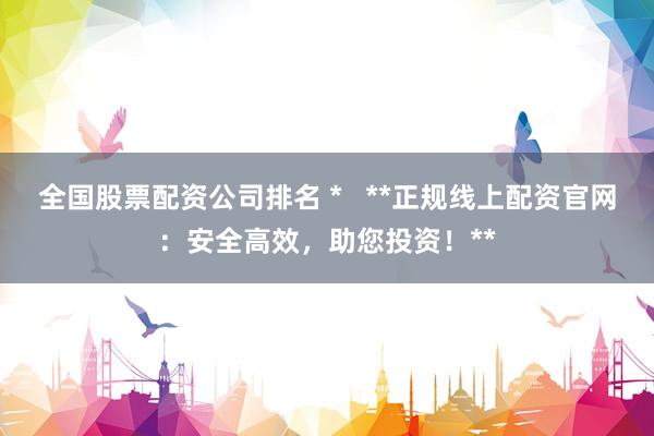 全国股票配资公司排名 *   **正规线上配资官网：安全高效，助您投资！**