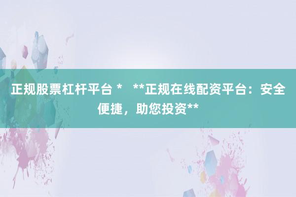 正规股票杠杆平台 *   **正规在线配资平台：安全便捷，助您投资**