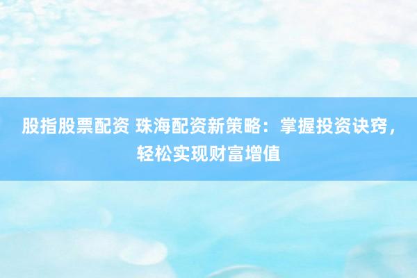 股指股票配资 珠海配资新策略：掌握投资诀窍，轻松实现财富增值