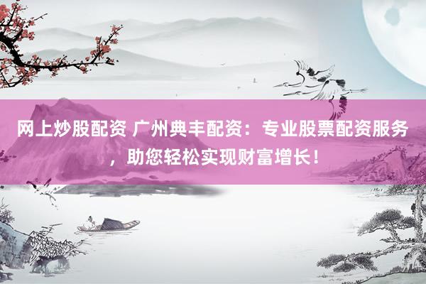 网上炒股配资 广州典丰配资：专业股票配资服务，助您轻松实现财富增长！