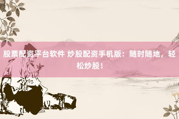 股票配资平台软件 炒股配资手机版：随时随地，轻松炒股！