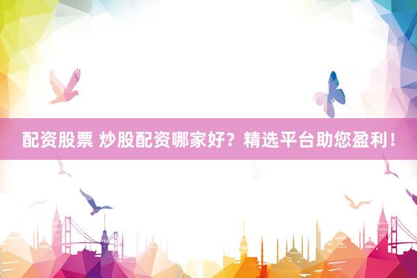 配资股票 炒股配资哪家好？精选平台助您盈利！