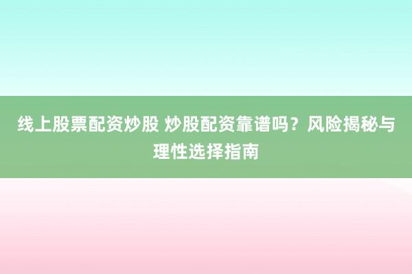 线上股票配资炒股 炒股配资靠谱吗？风险揭秘与理性选择指南