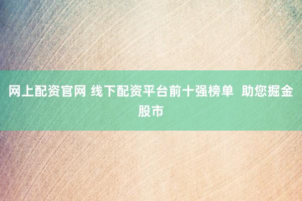 网上配资官网 线下配资平台前十强榜单  助您掘金股市