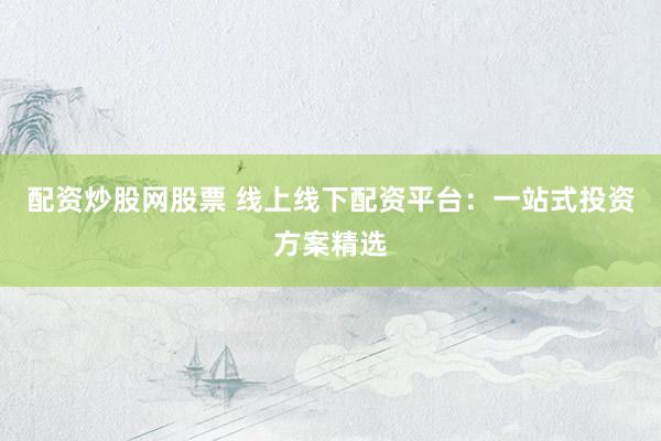 配资炒股网股票 线上线下配资平台：一站式投资方案精选