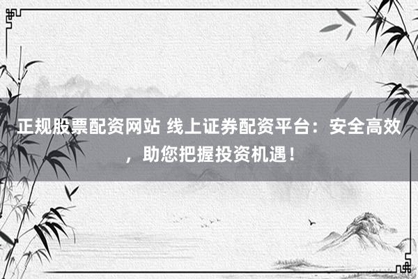正规股票配资网站 线上证券配资平台：安全高效，助您把握投资机遇！