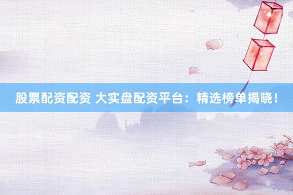 股票配资配资 大实盘配资平台：精选榜单揭晓！
