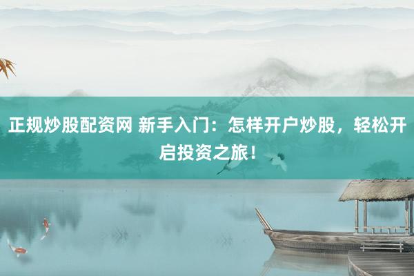 正规炒股配资网 新手入门：怎样开户炒股，轻松开启投资之旅！