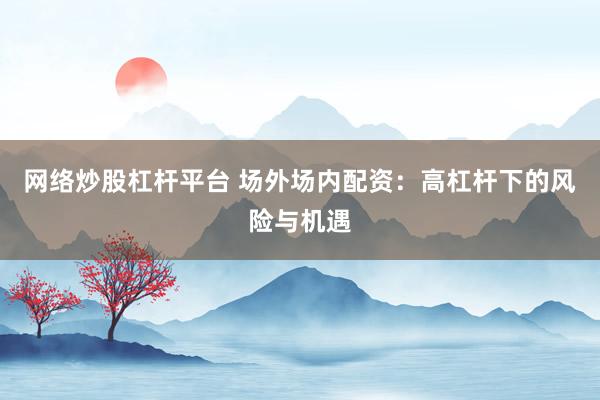 网络炒股杠杆平台 场外场内配资：高杠杆下的风险与机遇