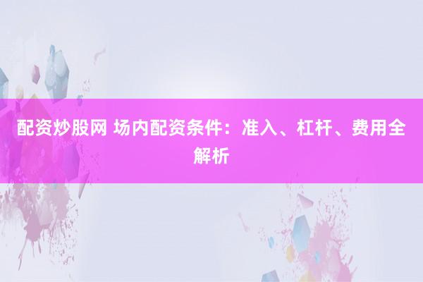 配资炒股网 场内配资条件：准入、杠杆、费用全解析