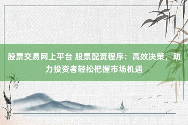 股票交易网上平台 股票配资程序：高效决策，助力投资者轻松把握市场机遇