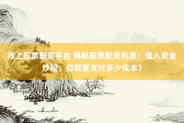 线上股票配资平台 揭秘股票配资利息：借入资金炒股，你需要支付多少成本？