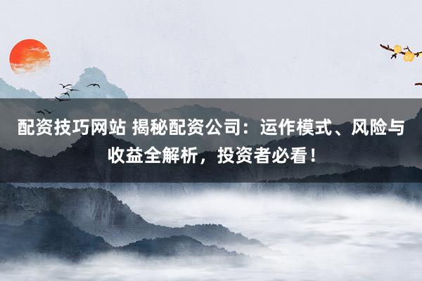配资技巧网站 揭秘配资公司：运作模式、风险与收益全解析，投资者必看！