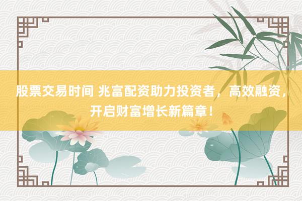 股票交易时间 兆富配资助力投资者，高效融资，开启财富增长新篇章！