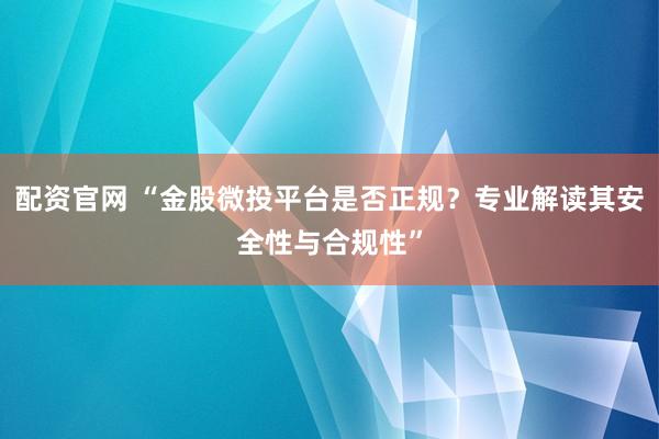 配资官网 “金股微投平台是否正规？专业解读其安全性与合规性”