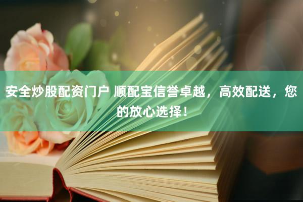 安全炒股配资门户 顺配宝信誉卓越，高效配送，您的放心选择！
