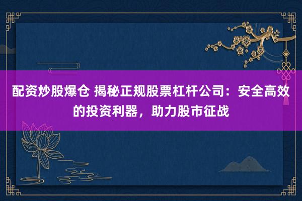 配资炒股爆仓 揭秘正规股票杠杆公司：安全高效的投资利器，助力股市征战