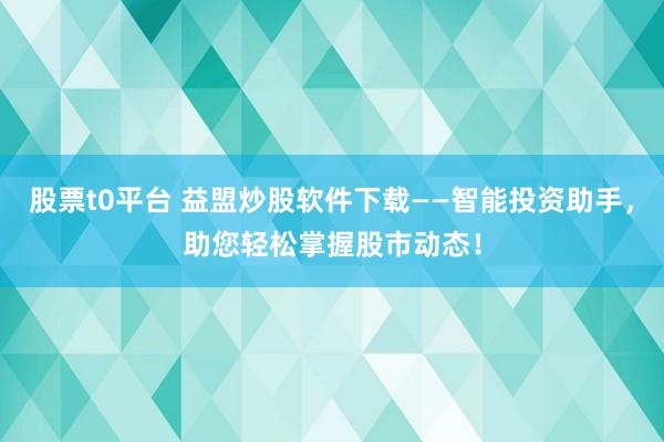 股票t0平台 益盟炒股软件下载——智能投资助手，助您轻松掌握股市动态！