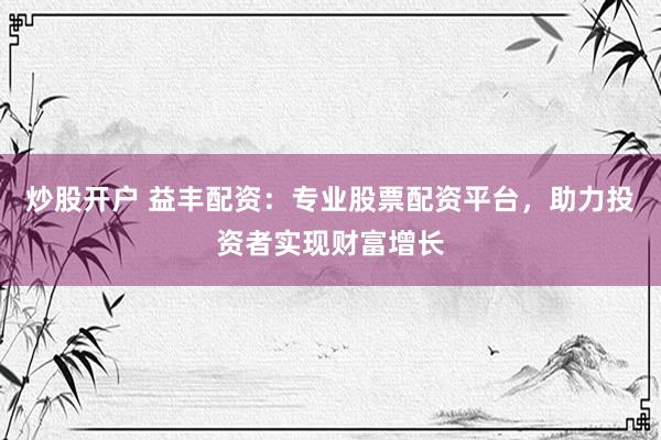 炒股开户 益丰配资：专业股票配资平台，助力投资者实现财富增长