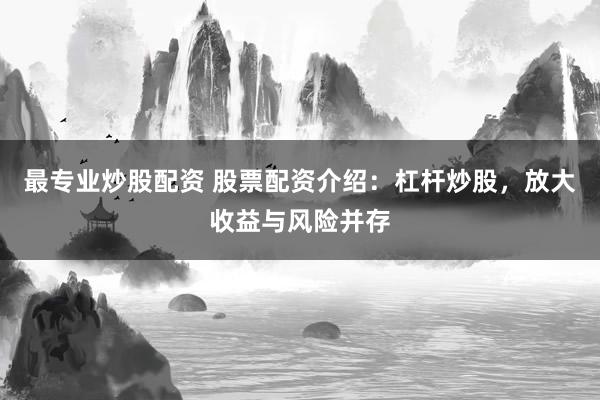最专业炒股配资 股票配资介绍：杠杆炒股，放大收益与风险并存