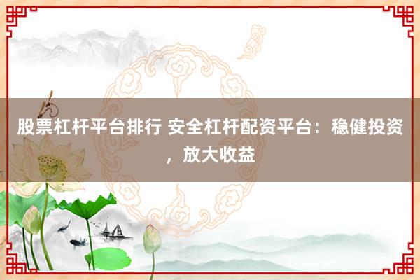 股票杠杆平台排行 安全杠杆配资平台：稳健投资，放大收益