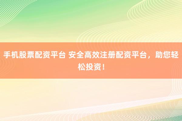 手机股票配资平台 安全高效注册配资平台，助您轻松投资！