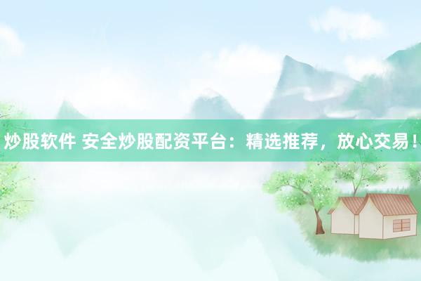 炒股软件 安全炒股配资平台：精选推荐，放心交易！