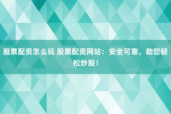 股票配资怎么玩 股票配资网站：安全可靠，助您轻松炒股！